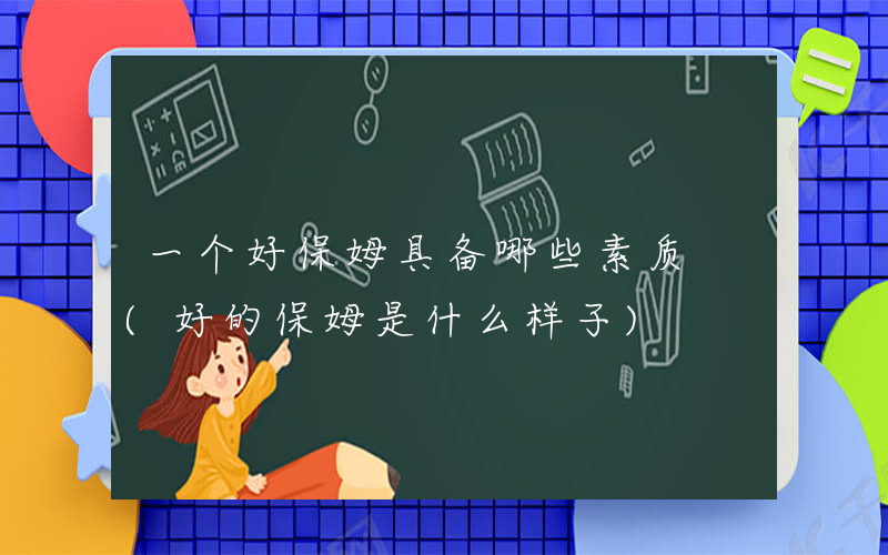 一个好保姆具备哪些素质 (好的保姆是什么样子)